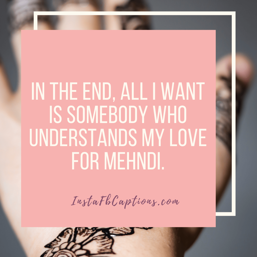 In The End, All I Want Is Somebody Who Understands My Love For Mehndi - In the end all I want is somebody who understands my love for mehndi - Captions for Mehndi Lovers || (Henna Royal Bride)