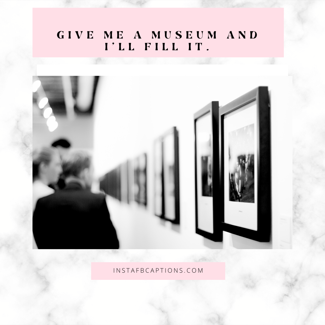 Give me a museum and I'll fill it.  - Quotes for museum captions 1 - 120+ Museum Captions &#038; Quotes For Instagram Pictures [2023]