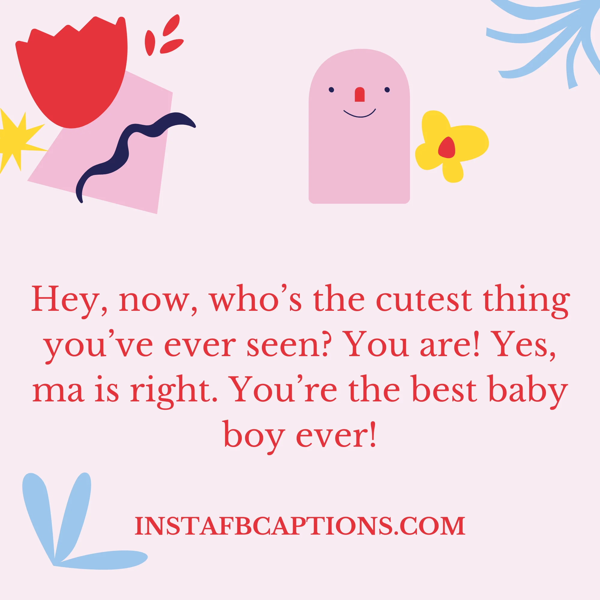 A text written - "Hey, now, who’s the cutest thing you’ve ever seen? You are! Yes, ma is right. You’re the best baby boy ever!"  - Sweet Captions for 6 Months Baby from Parents - 6 Month Old Baby Captions And Quotes For Instagram