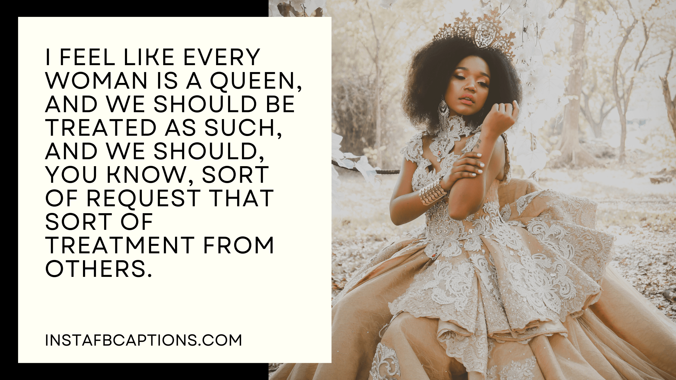 I feel like every woman is a queen, and we should be treated as such, and we should, you know, sort of request that sort of treatment from others.  - Attitude Queen Captions  - [120+] Queen Captions for Girls Instagram Photos in 2023