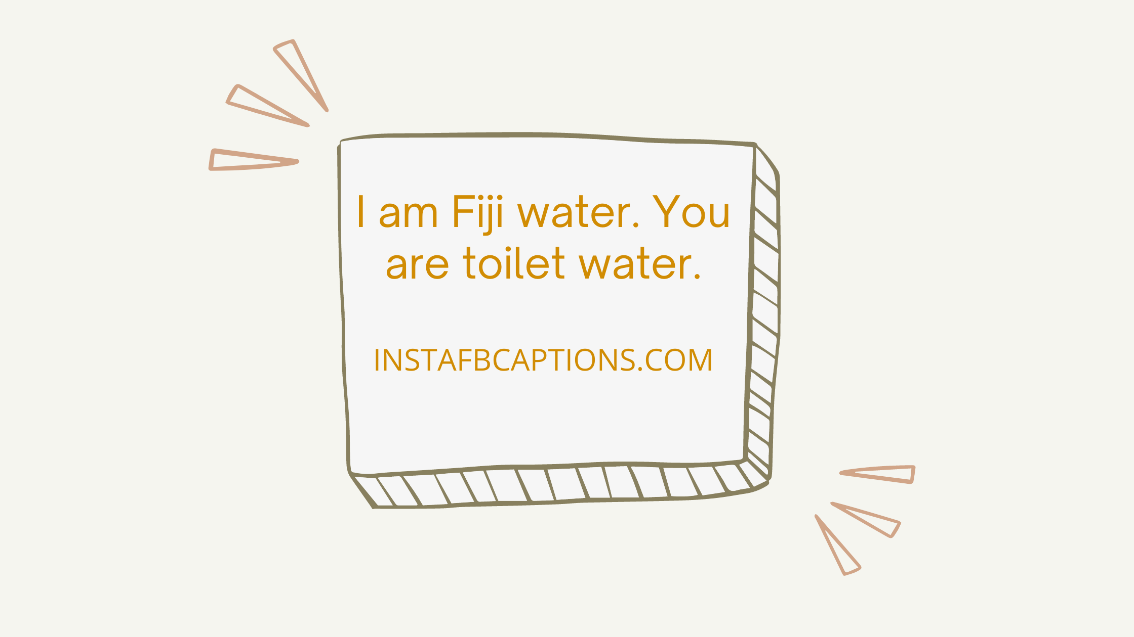 I am Fiji water. You are toilet water.  - Savage Captions for Ex - [Full on Savage] Captions to Make Your Ex Jealous in 2023